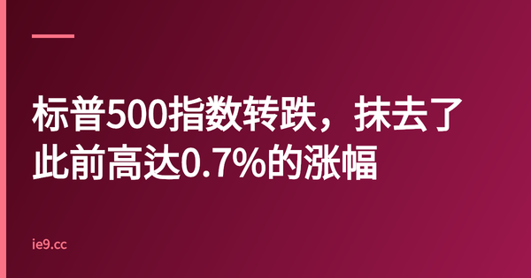 标普500指数转跌，抹去了此前高达0.7%的涨幅