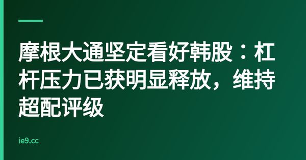 摩根大通坚定看好韩股：杠杆压力已获明显释放，维持超配评级