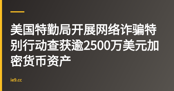 美国特勤局开展网络诈骗特别行动查获逾2500万美元加密货币资产