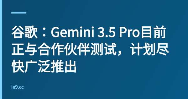 谷歌：Gemini 3.5 Pro目前正与合作伙伴测试，计划尽快广泛推出