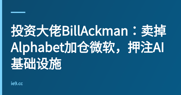 投资大佬BillAckman：卖掉Alphabet加仓微软，押注AI基础设施