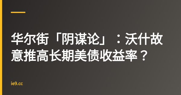 华尔街「阴谋论」：沃什故意推高长期美债收益率？