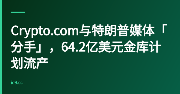 Crypto.com与特朗普媒体「分手」，64.2亿美元金库计划流产