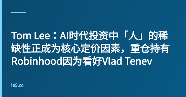 Tom Lee：AI时代投资中「人」的稀缺性正成为核心定价因素，重仓持有Robinhood因为看好Vlad Tenev