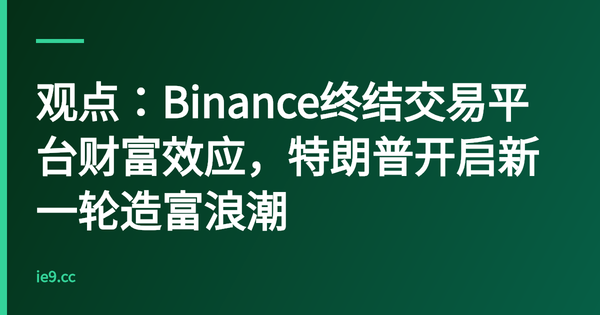 观点：Binance终结交易平台财富效应，特朗普开启新一轮造富浪潮