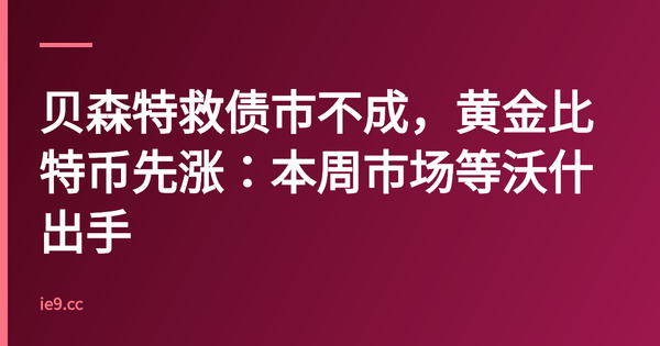 贝森特救债市不成，黄金比特币先涨：本周市场等沃什出手