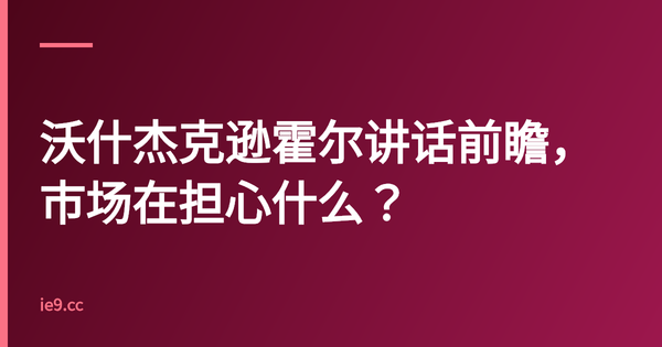 沃什杰克逊霍尔讲话前瞻，市场在担心什么？