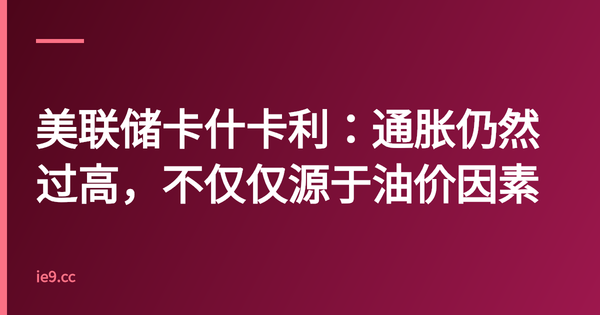 美联储卡什卡利：通胀仍然过高，不仅仅源于油价因素