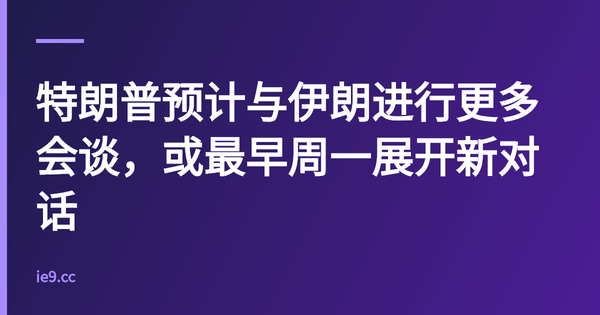特朗普预计与伊朗进行更多会谈，或最早周一展开新对话